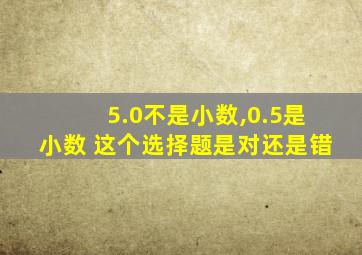 5.0不是小数,0.5是小数 这个选择题是对还是错